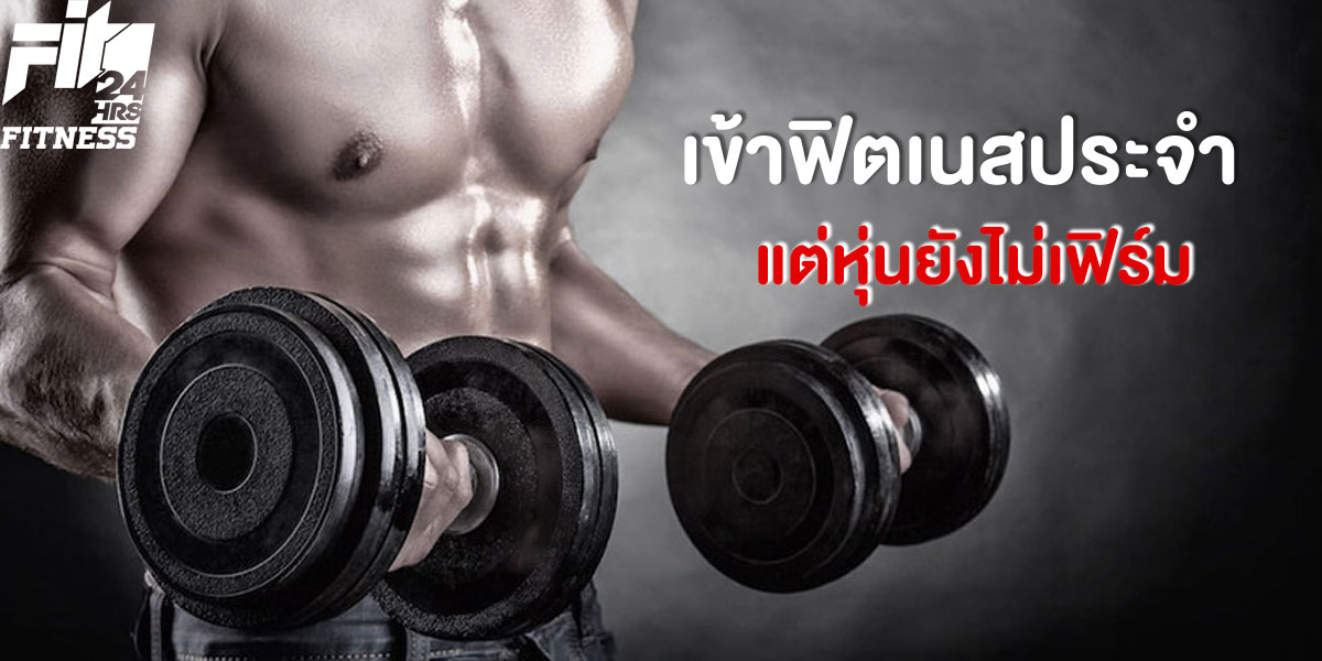 เข้า ฟิตเนส ( Fitness ) ประจำ แต่หุ่นยังไม่เฟิร์ม